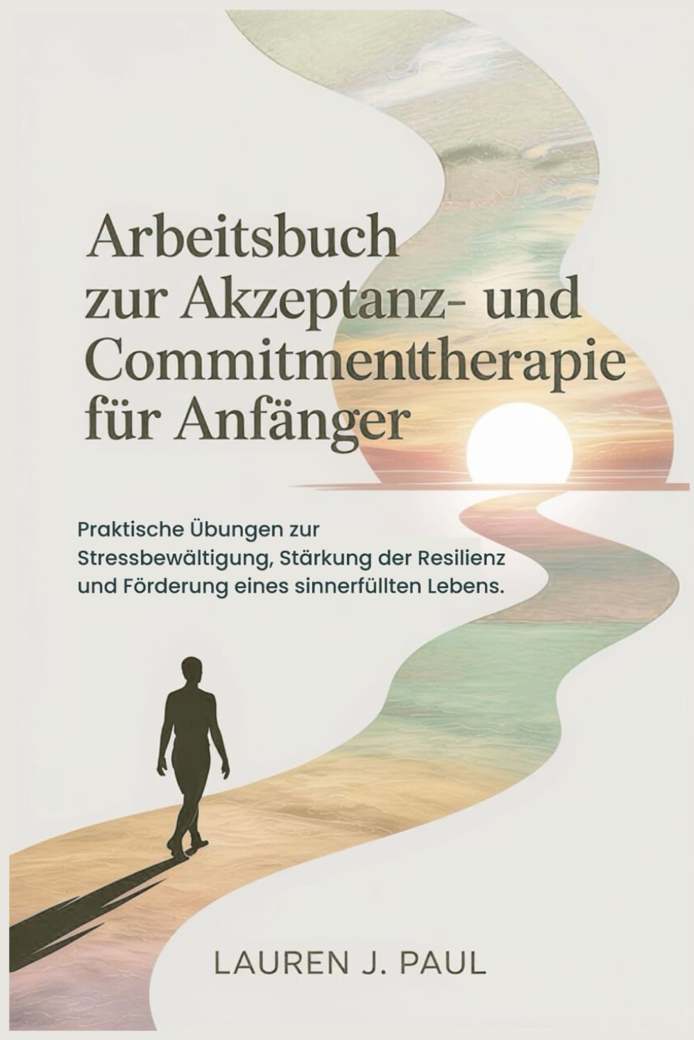 Arbeitsbuch zur Akzeptanz- und Commitmenttherapie für Anfänger: Praktische Übungen zur Stressbewältigung, Stärkung der Resilienz und Förderung eines sinnerfüllten Lebens.