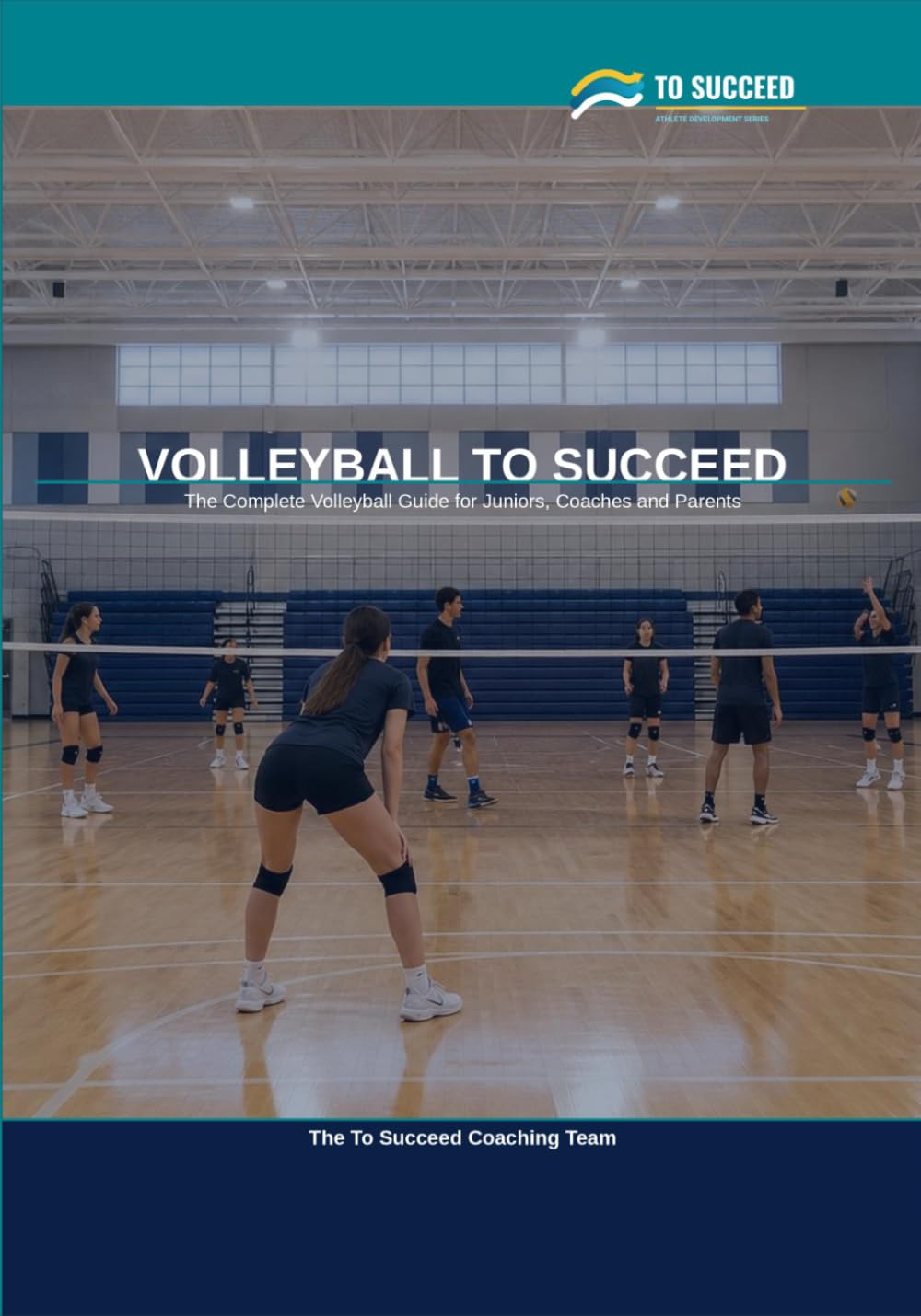 Volleyball to Succeed: The Complete Volleyball Guide for Juniors, Coaches and Parents