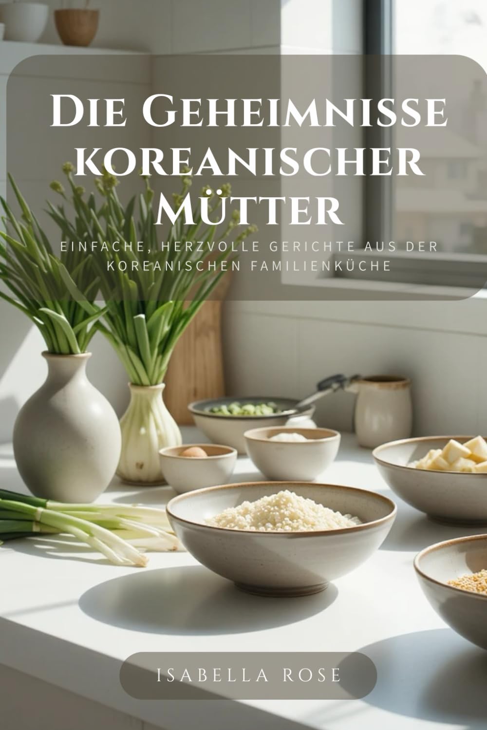 Die Geheimnisse koreanischer Mütter: Einfache, herzvolle Gerichte aus der koreanischen Familienküche