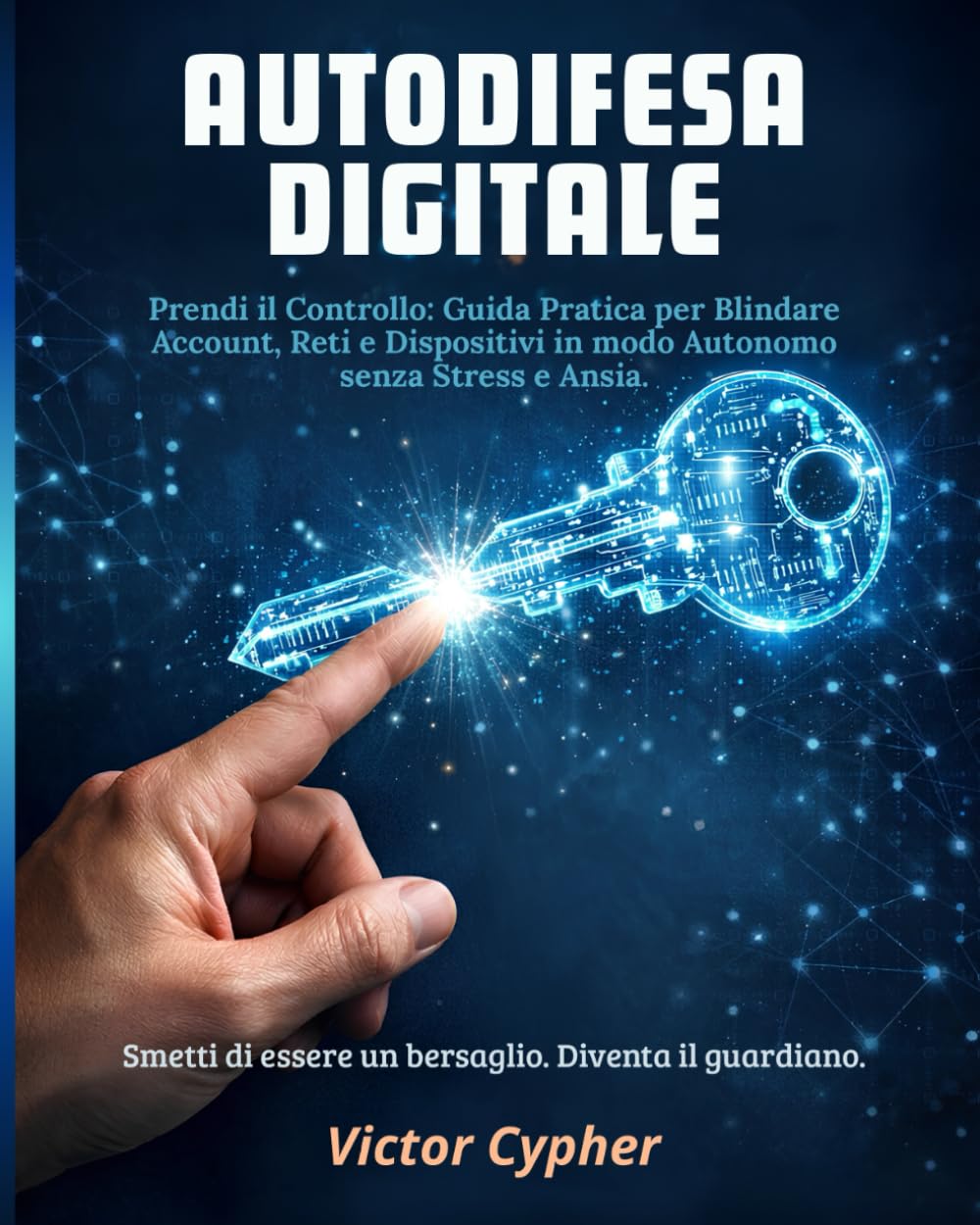 Autodifesa Digitale: Prendi il Controllo: Guida Pratica per Blindare Account, Reti e Dispositivi in modo Autonomo senza Stress e Ansia.