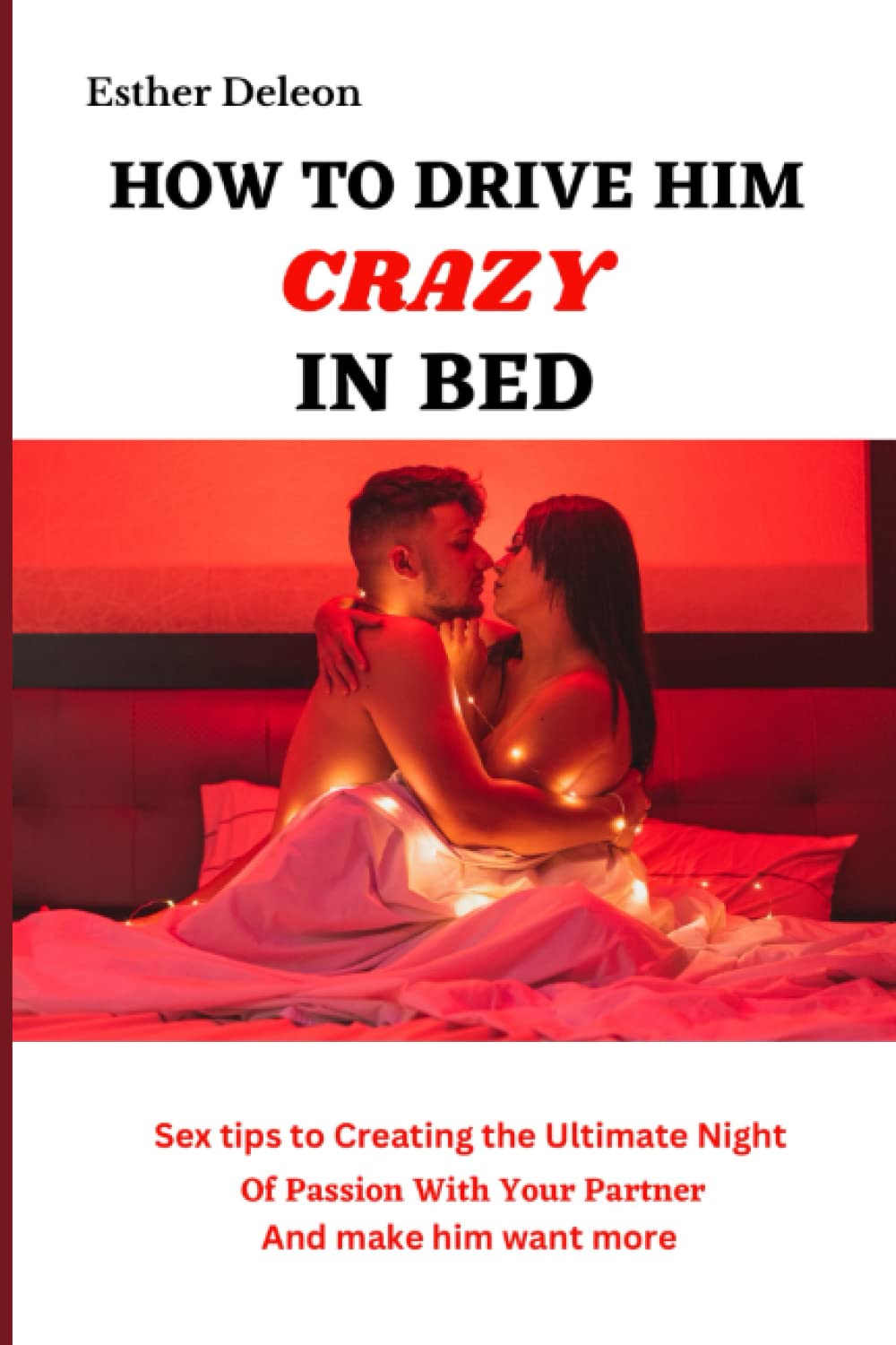 How To Drive Him Crazy in Bed: Sex tips for Creating the Ultimate Night of Passion with Your Partner and Make Him Want More