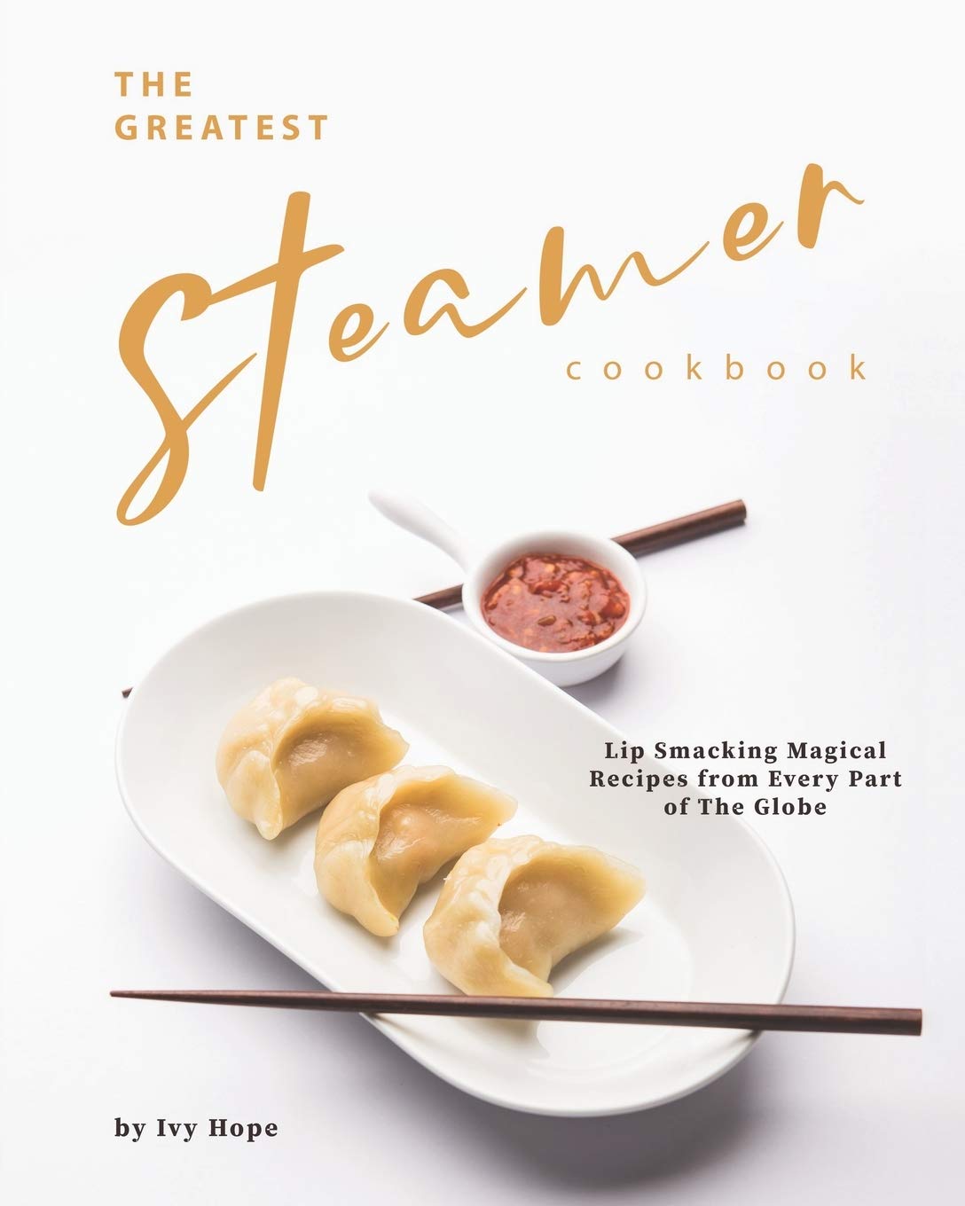 The Greatest Steamer Cookbook: Lip Smacking Magical Recipes from Every Part of The Globe