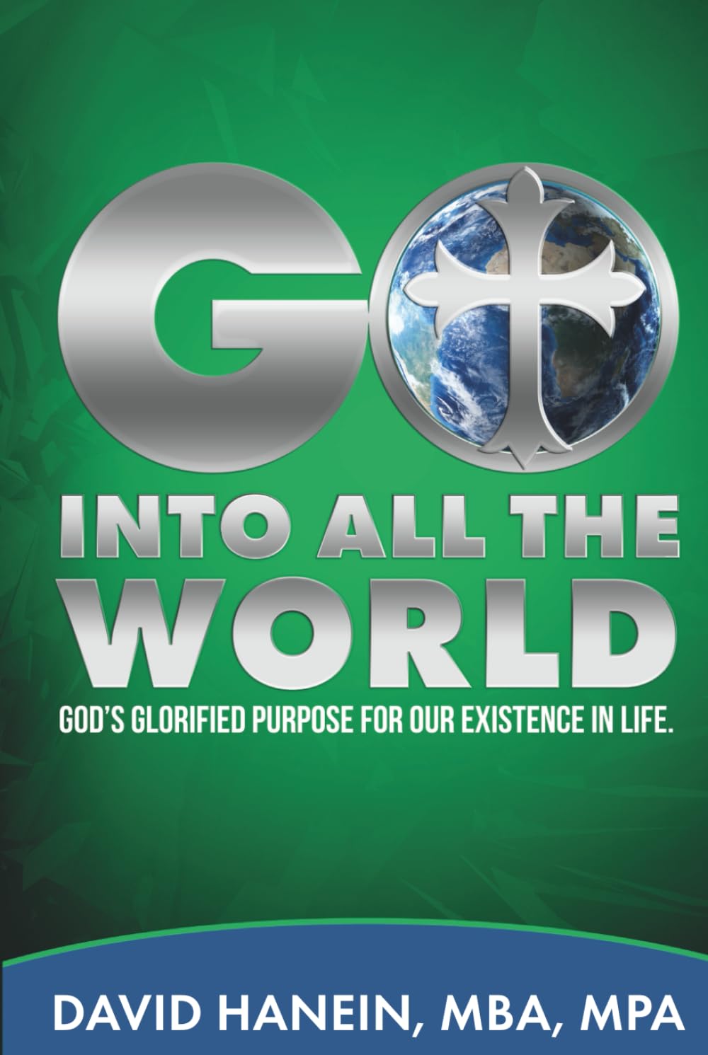 GO INTO ALL THE WORLD: GOD'S GLORIFIED PURPOSE FOR OUR EXISTENCE IN LIFE