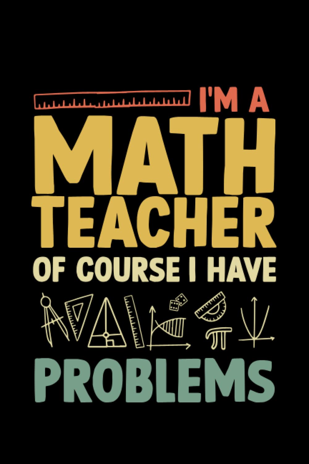 I'm A Math Teacher Of Course I Have Problems: Funny Math Teacher Men Women Statistics Algebra Mathematics notebook journal