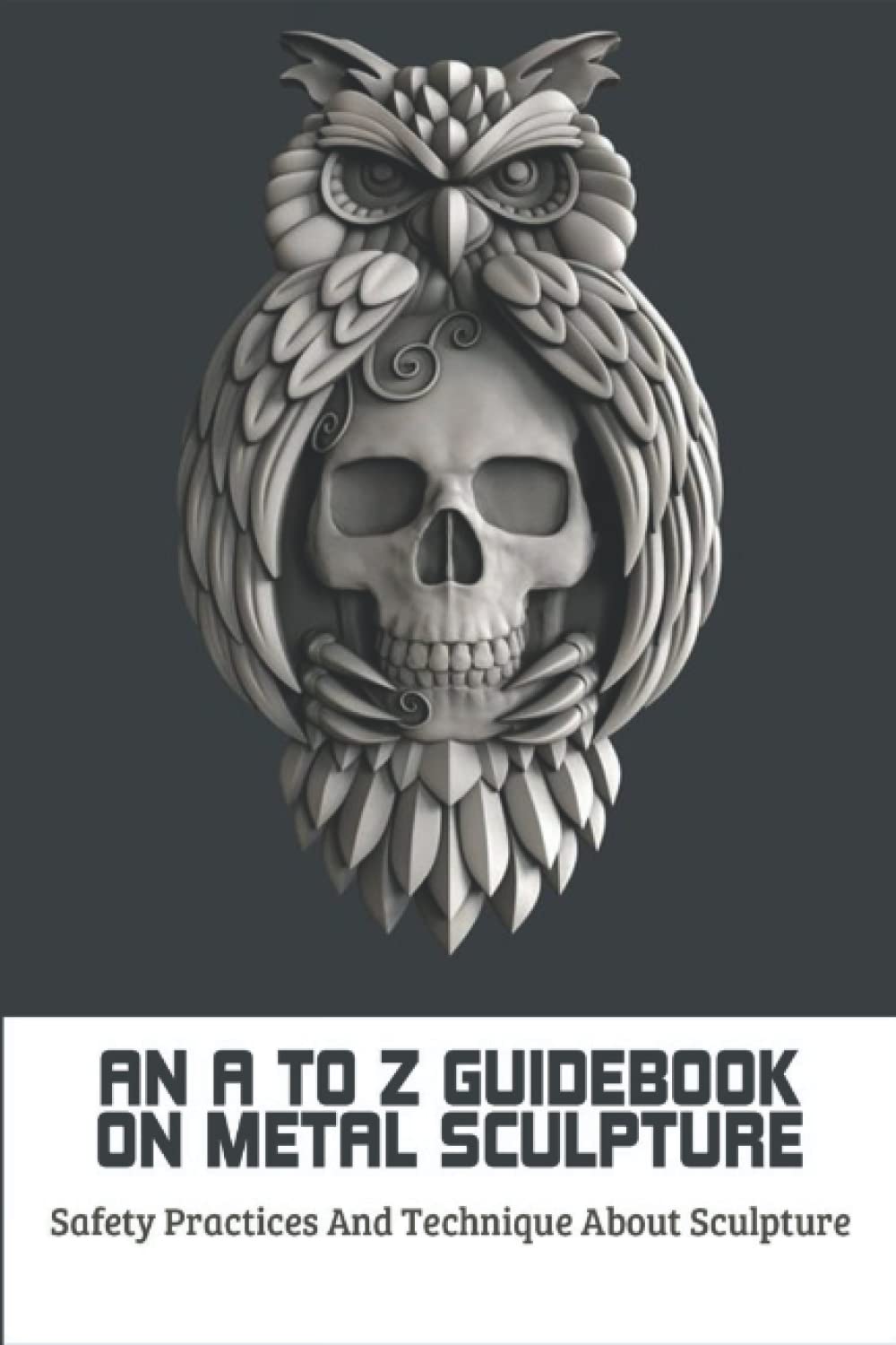 An A To Z Guidebook On Metal Sculpture: Safety Practices And Technique About Sculpture
