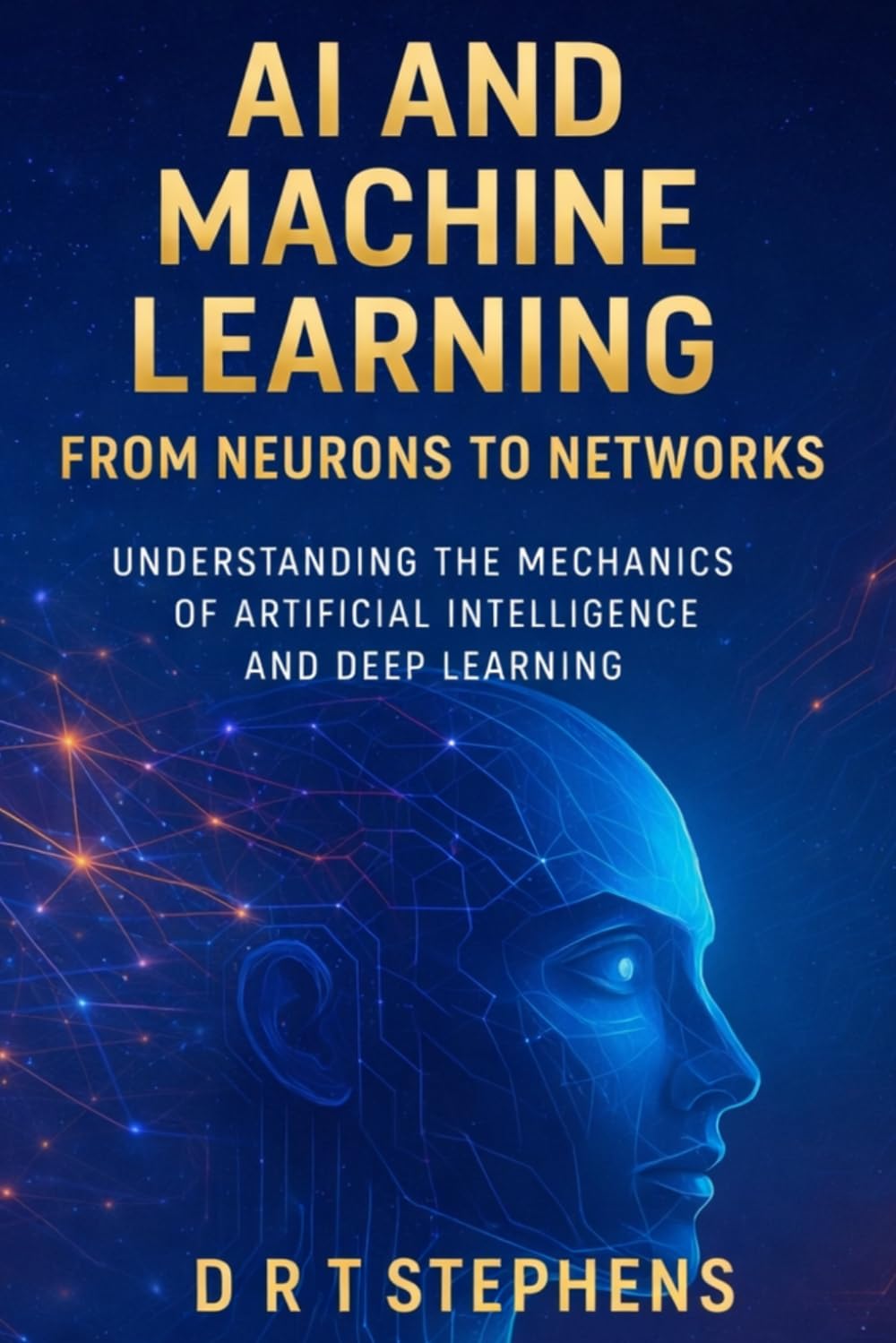 AI and Machine Learning: From Neurons to Networks: Understanding the Mechanics of Artificial Intelligence and Deep Learning