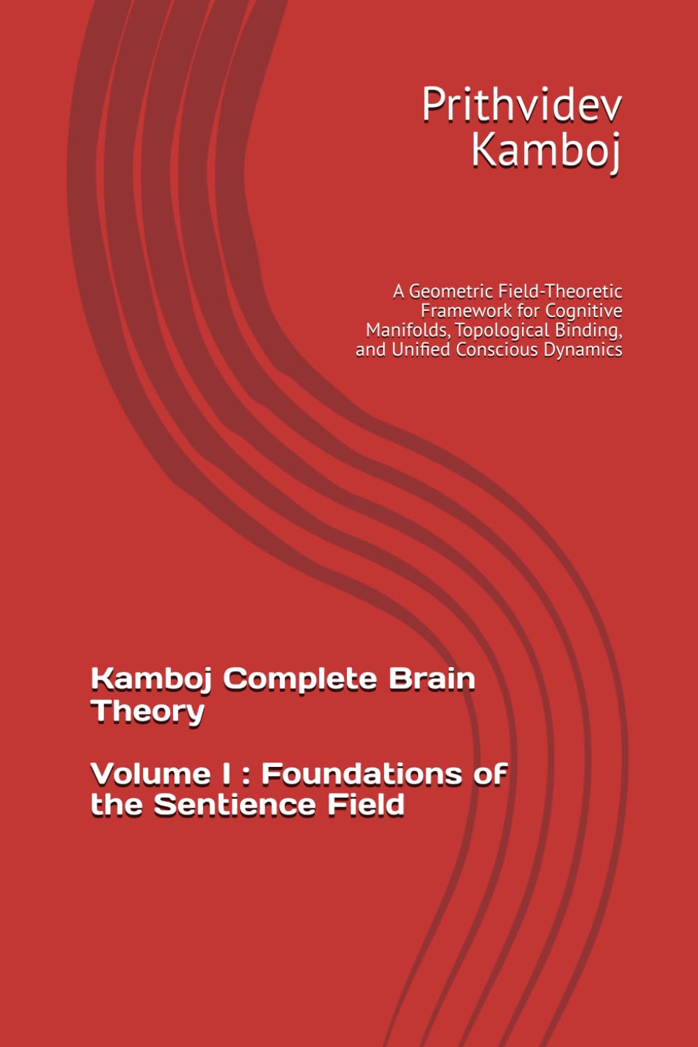 Volume I: Foundations of the Sentience Field: A Geometric Field-Theoretic Framework for Cognitive Manifolds, Topological Binding, and Unified Conscious Dynamics (Kamboj Complete Brain Theory (KCBT))