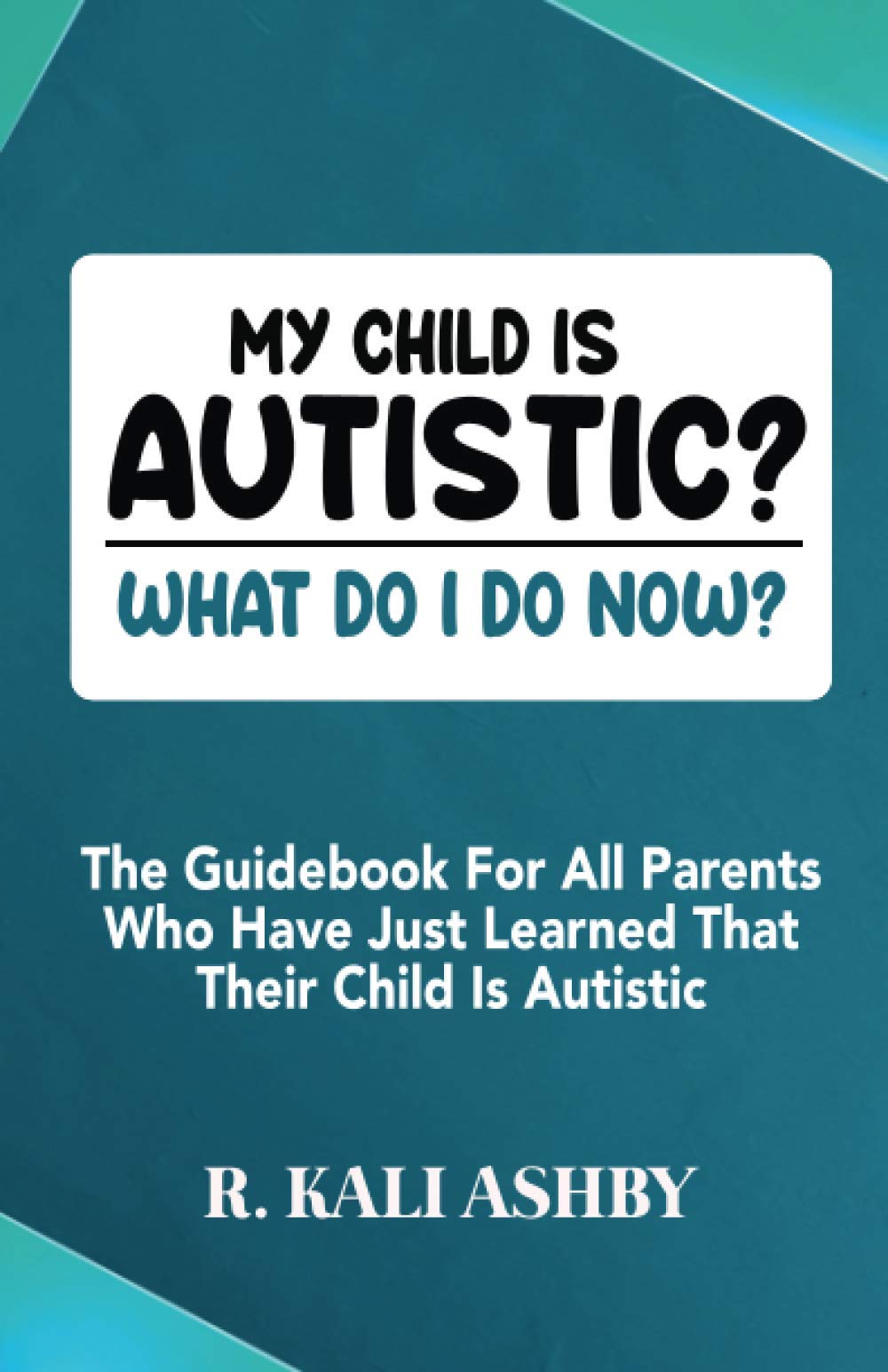 MY CHILD IS AUTISTIC? WHAT DO I DO NOW?: The Guidebook For All Parents Who Have Just Learned That Their Child Is Autistic