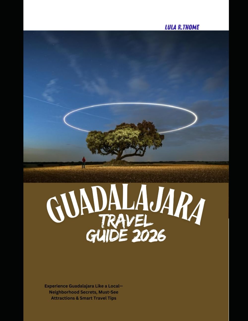GUADALAJARA TRAVEL GUIDE 2026: Experience Guadalajara Like a Local—Neighborhood Secrets, Must-See Attractions & Smart Travel Tips (The Global Explorer Travel Guide Series 2026)
