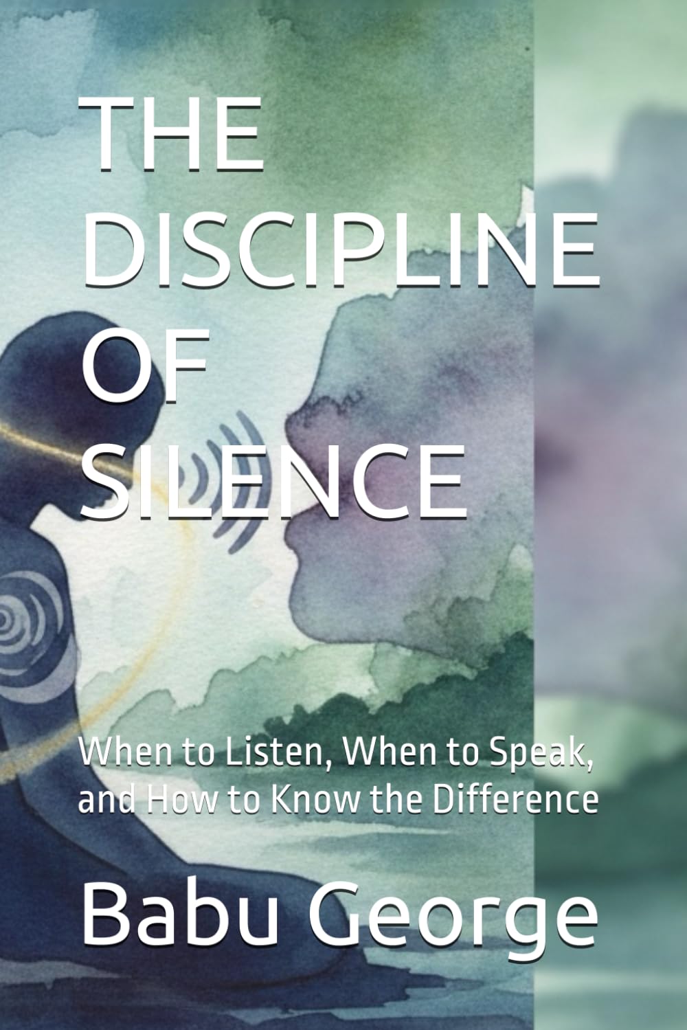 THE DISCIPLINE OF SILENCE: When to Listen, When to Speak, and How to Know the Difference