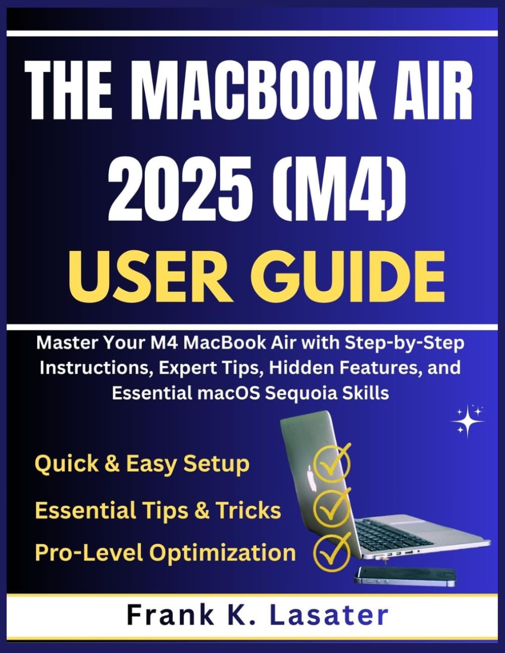 The MacBook Air 2025 (M4) User Guide: Master Your M4 MacBook Air with Step-by-Step Instructions, Expert Tips, Hidden Features, and Essential macOS Sequoia Skills