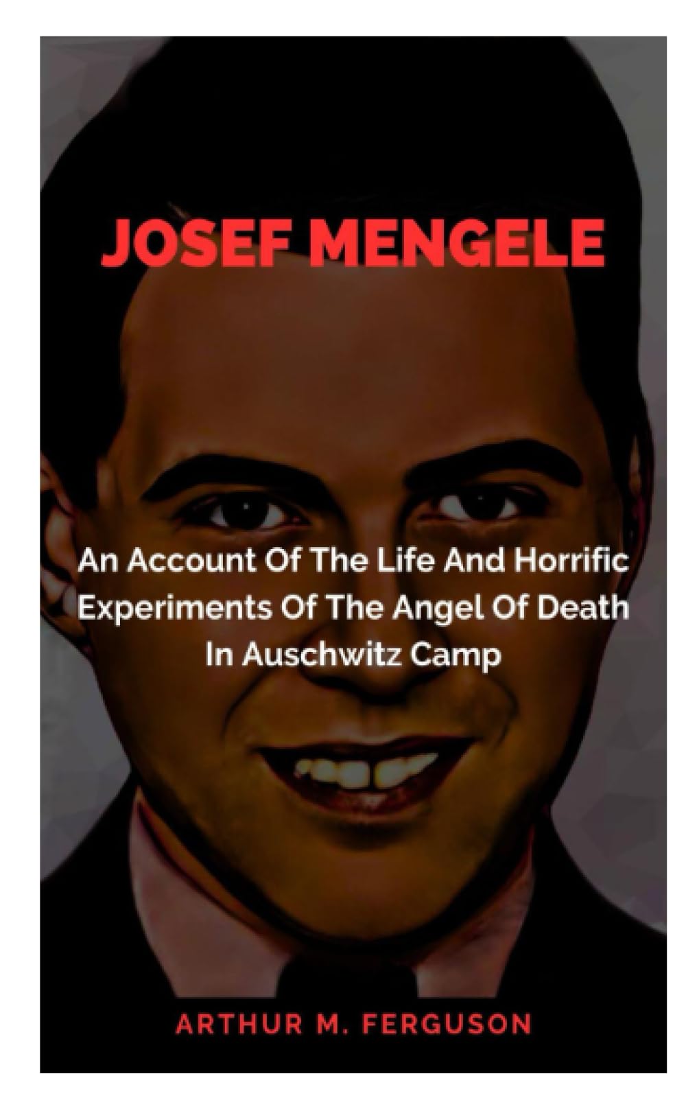 Josef Mengele: An Account Of The Life And Horrific Experiments Of The Angel Of Death In Auschwitz Camp