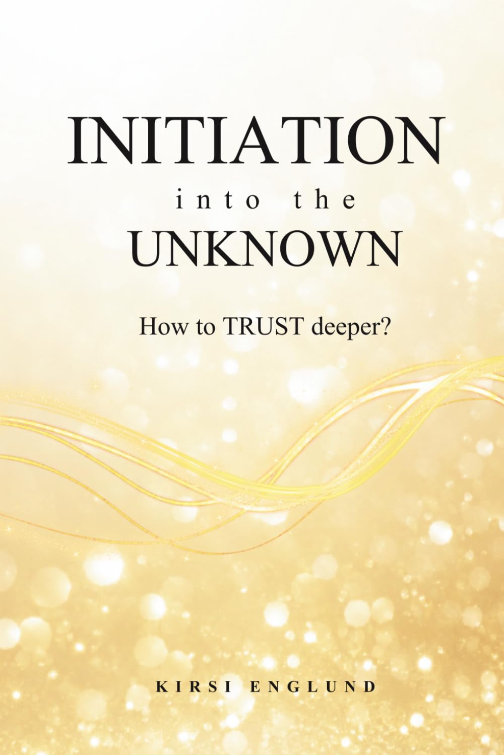 Initiation into the Unknown: How to TRUST deeper? Awaken Your True Self through Trust, Surrender, Divine Guidance, and Soul-Led Transformation.