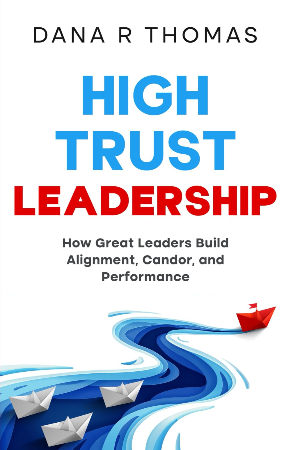 High-Trust Leadership: How Great Leaders Build Alignment, Candor, and Performance