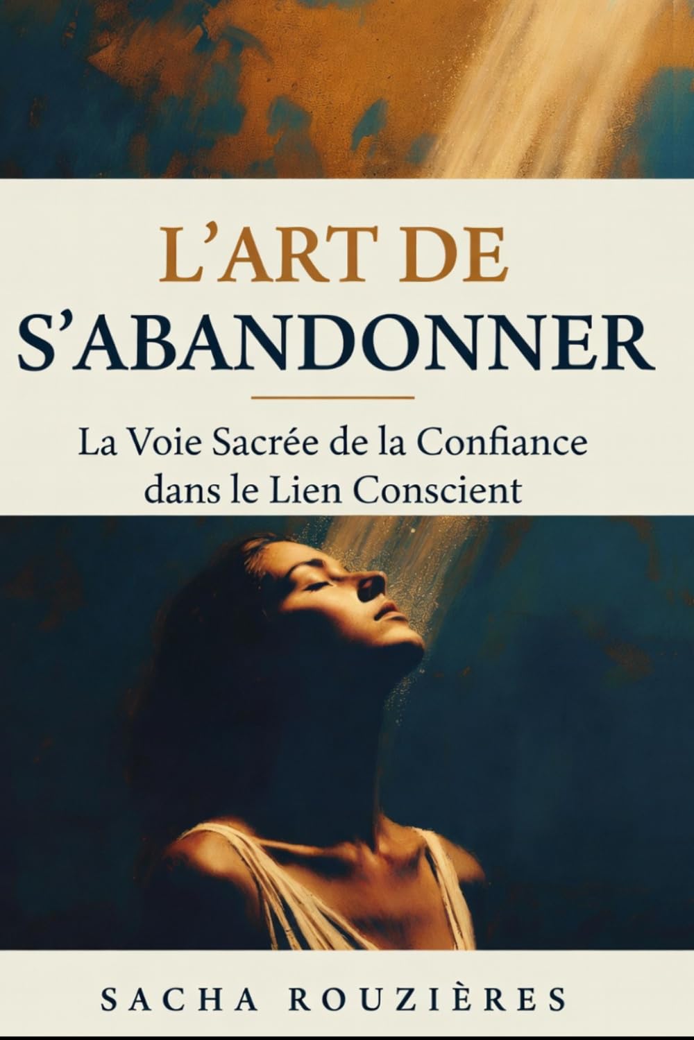 L'ART DE S'ABANDONNER La Voie Sacrée de la Confiance dans le Lien Conscient: Guide Spirituel pour Lâcher Prise, Cultiver la Confiance et Approfondir l'Intimité dans le Couple Conscient