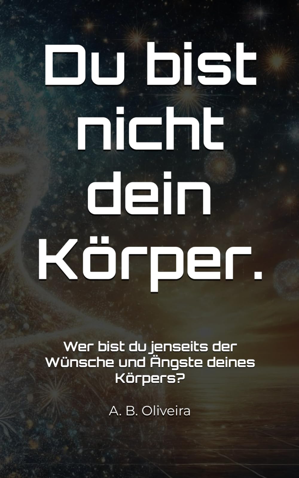 Du bist nicht dein Körper.: Wer bist du jenseits der Wünsche und Ängste deines Körpers?