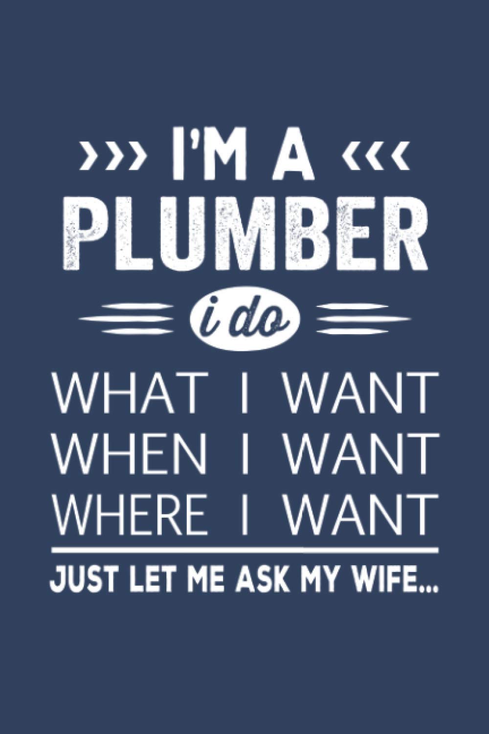 I'm A Plumber I do what I want just let me ask my wife: Plumber Husband Gift From Wife Present Idea Funny Quote, Lined Notebook, Journal, 120 Pages, 6x9 Inches