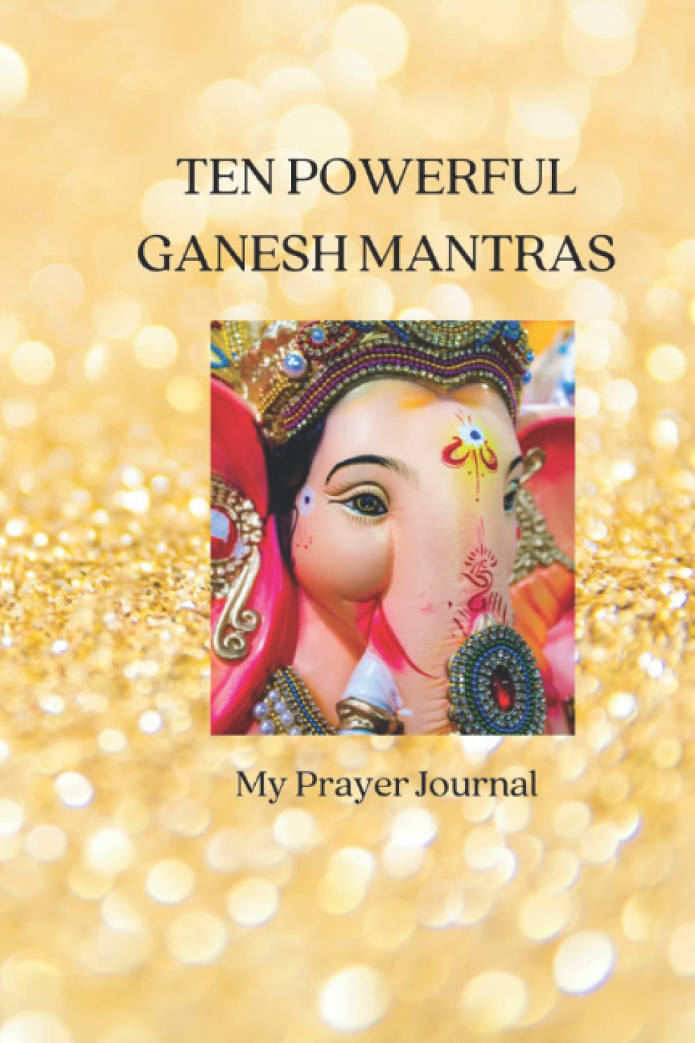 TEN POWERFUL GANESH MANTRAS: PRAYER JOURNAL THAT INCLUDES 10 POWERFUL MANTRAS AND PAGES FOR YOUR PRAYERS (PRAYER BOOK)
