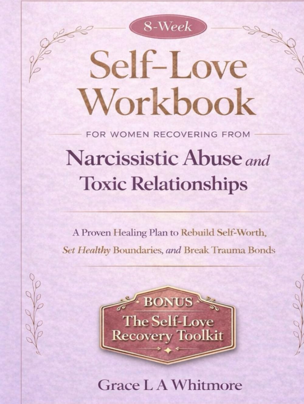 8-WEEK SELF-LOVE WORKBOOK FOR WOMEN RECOVERING FROM NARCISSISTIC ABUSE AND TOXIC RELATIONSHIPS: A Proven Healing Plan to Rebuild Self-Worth, Set Healthy Boundaries, and Break Trauma Bonds