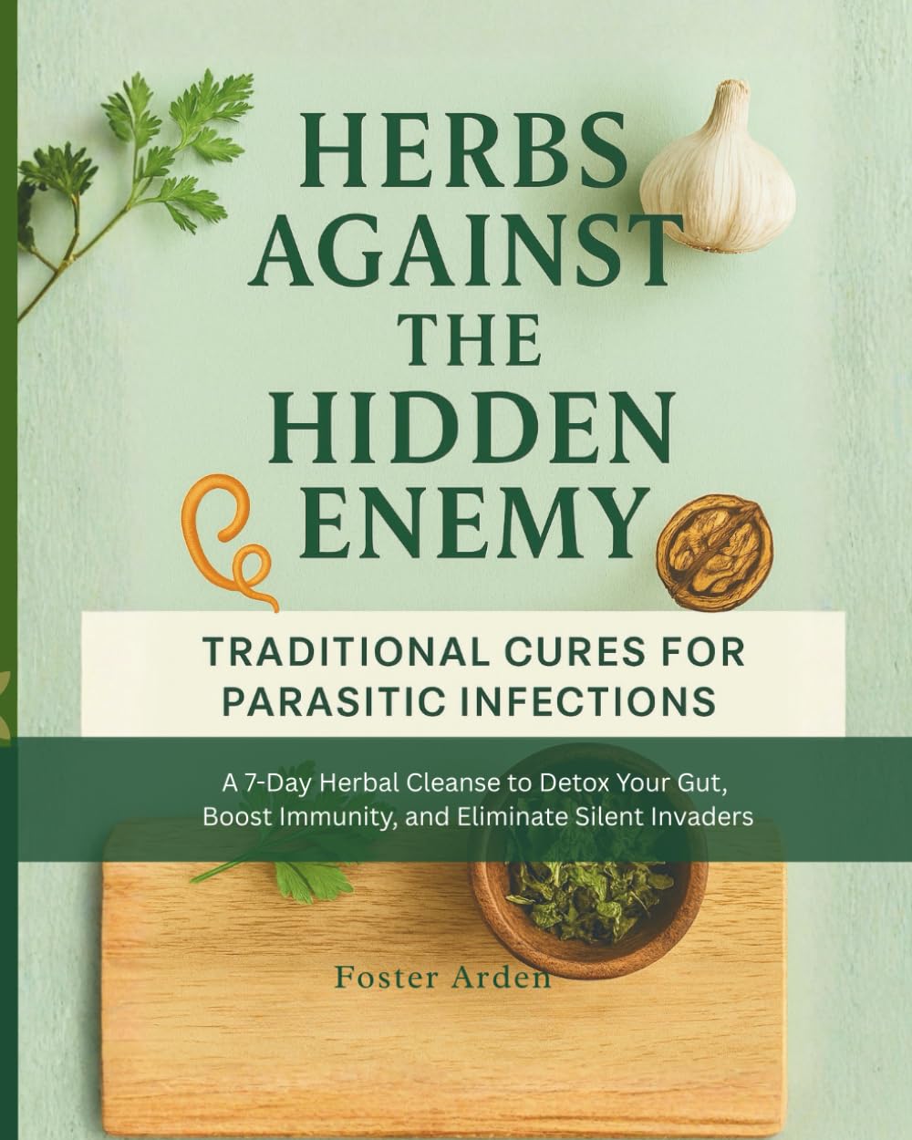 Herbs Against The Hidden Enemy: Traditional Cures For Parasitic Infections A 7-Day Herbal Cleanse to Detox Your Gut, Boost Immunity, and Eliminate Silent Invaders