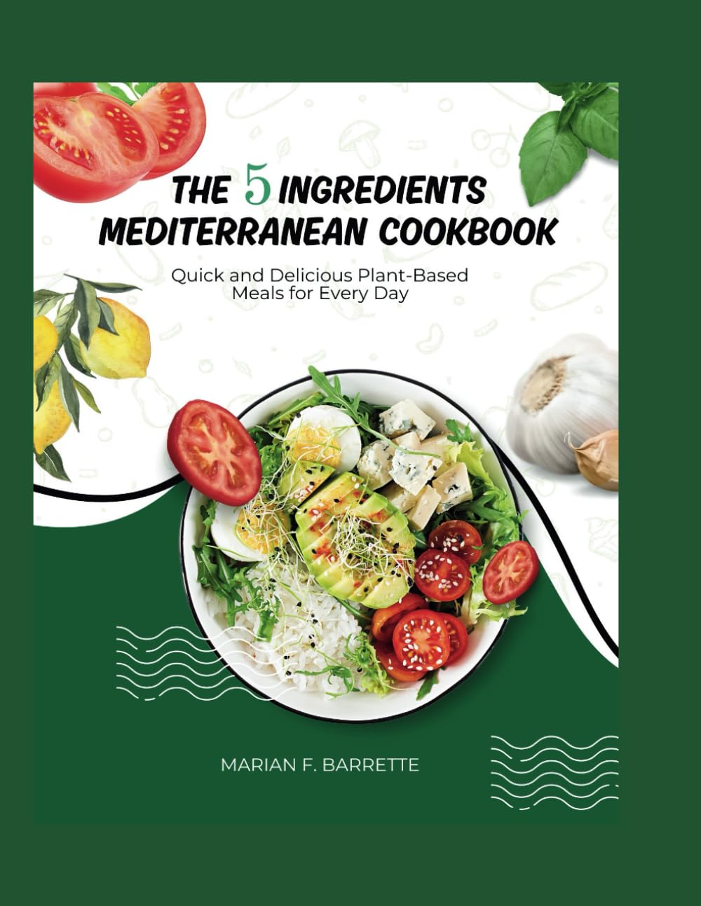 The 5 Ingredients Mediterranean Cookbook: Quick and Delicious Plant-Based Meals for Every Day
