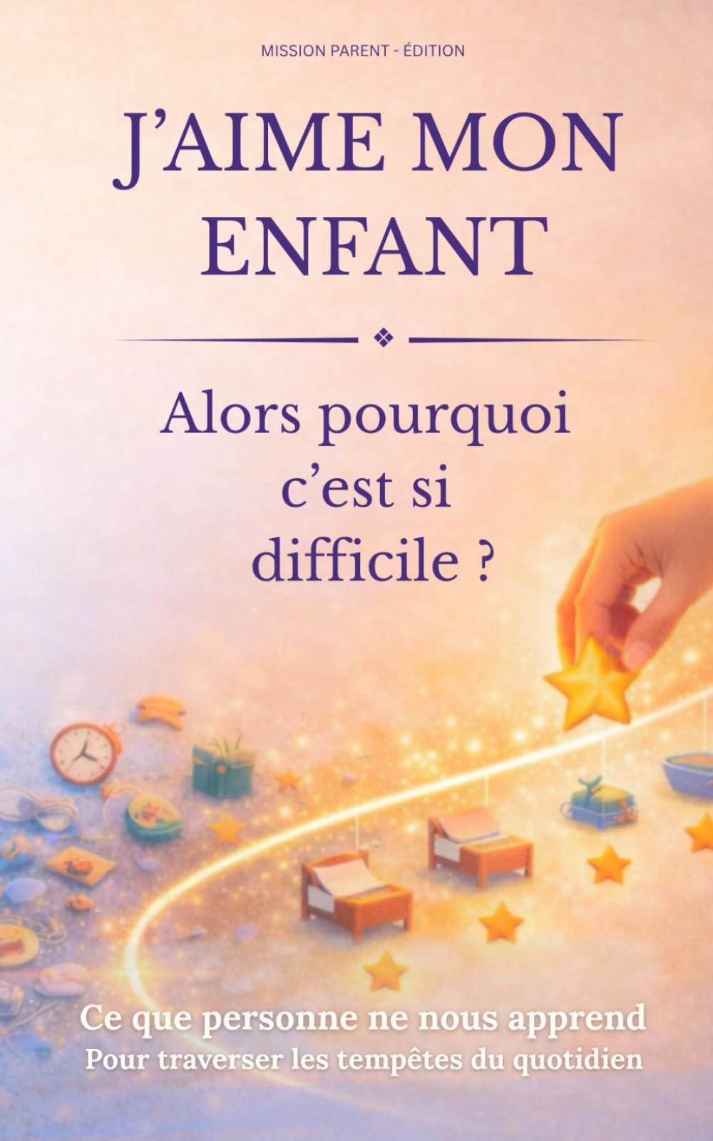 J'AIME MON ENFANT... Alors pourquoi c'est si difficile?: Ce qui personne ne nous apprend pour traverser les tempêtes du quotidien (Mission parent)