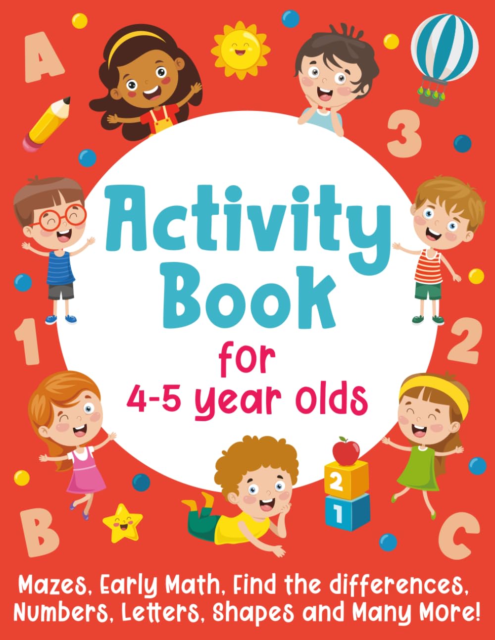 Activity Book For 4-5 Year Olds: Mazes, Early Math, Find the Differences, Numbers, Letters, Shapes and Many More!