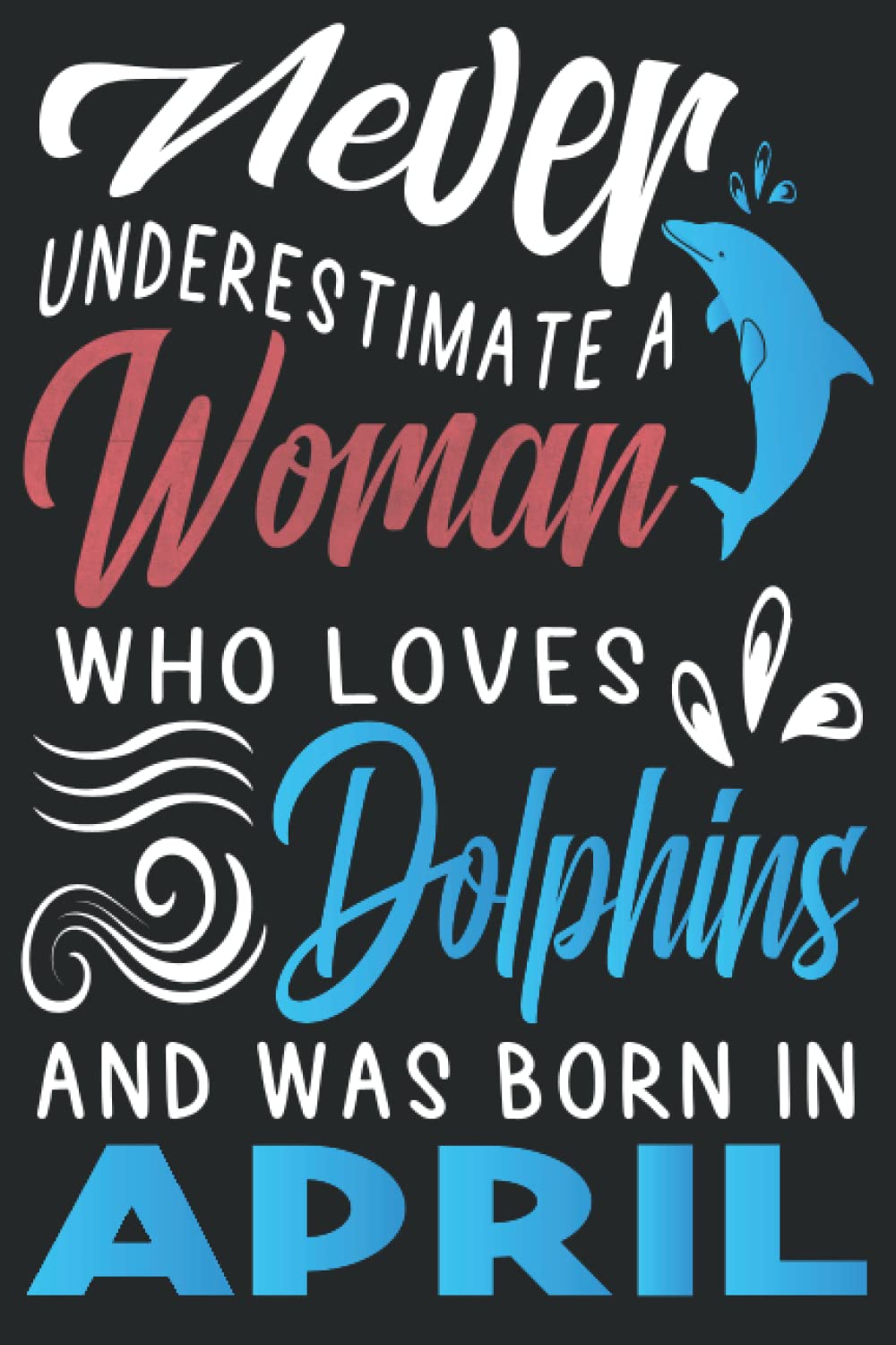 Never underestimate a woman who loves Dolphins and was born in April: Birthday Notebook Gift Idea for Women / Cute Birthday Present for Dolphins Lovers / Lined 110 Pages, 6x9 Inches