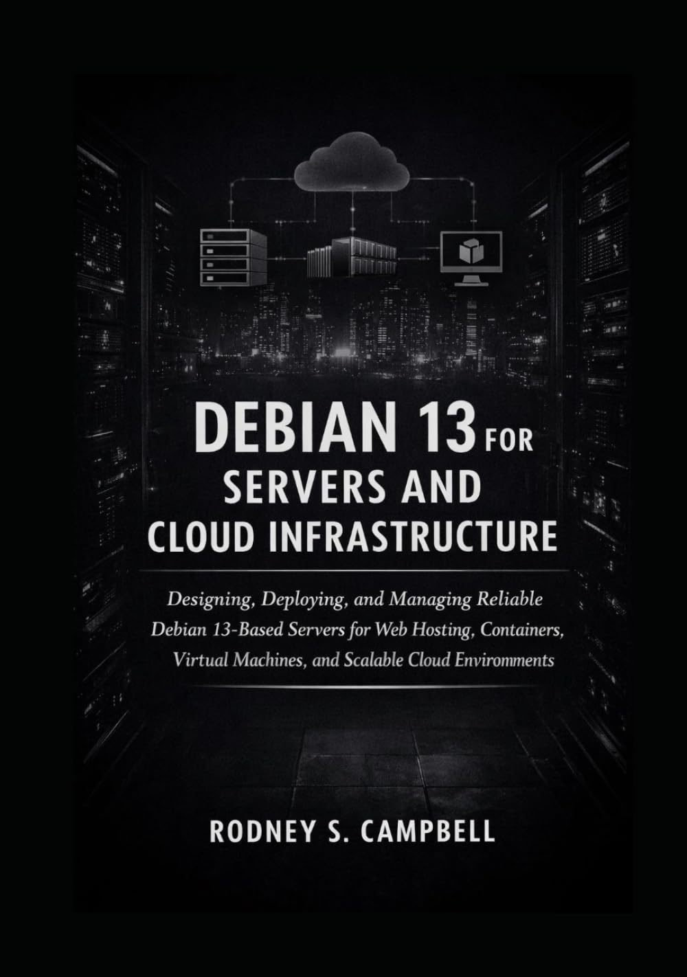 Debian 13 for Servers and Cloud Infrastructur: Designing, Deploying, and Managing Reliable Debian 13-Based Servers for Web Hosting, Containers, Virtual Machines, and Scalable Cloud Environments