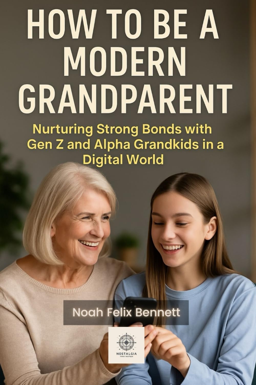 How to Be a Modern Grandparent – Nurturing Strong Bonds with Gen Z and Alpha Grandkids in a Digital World (Parenting in the Digital Age: Comprehensive Guides for Every Generation)