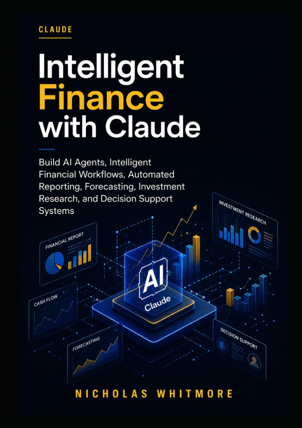 Intelligent Finance with Claude: Build AI Agents, Intelligent Financial Workflows, Automated Reporting, Forecasting, Investment Research, and Decision Support Systems