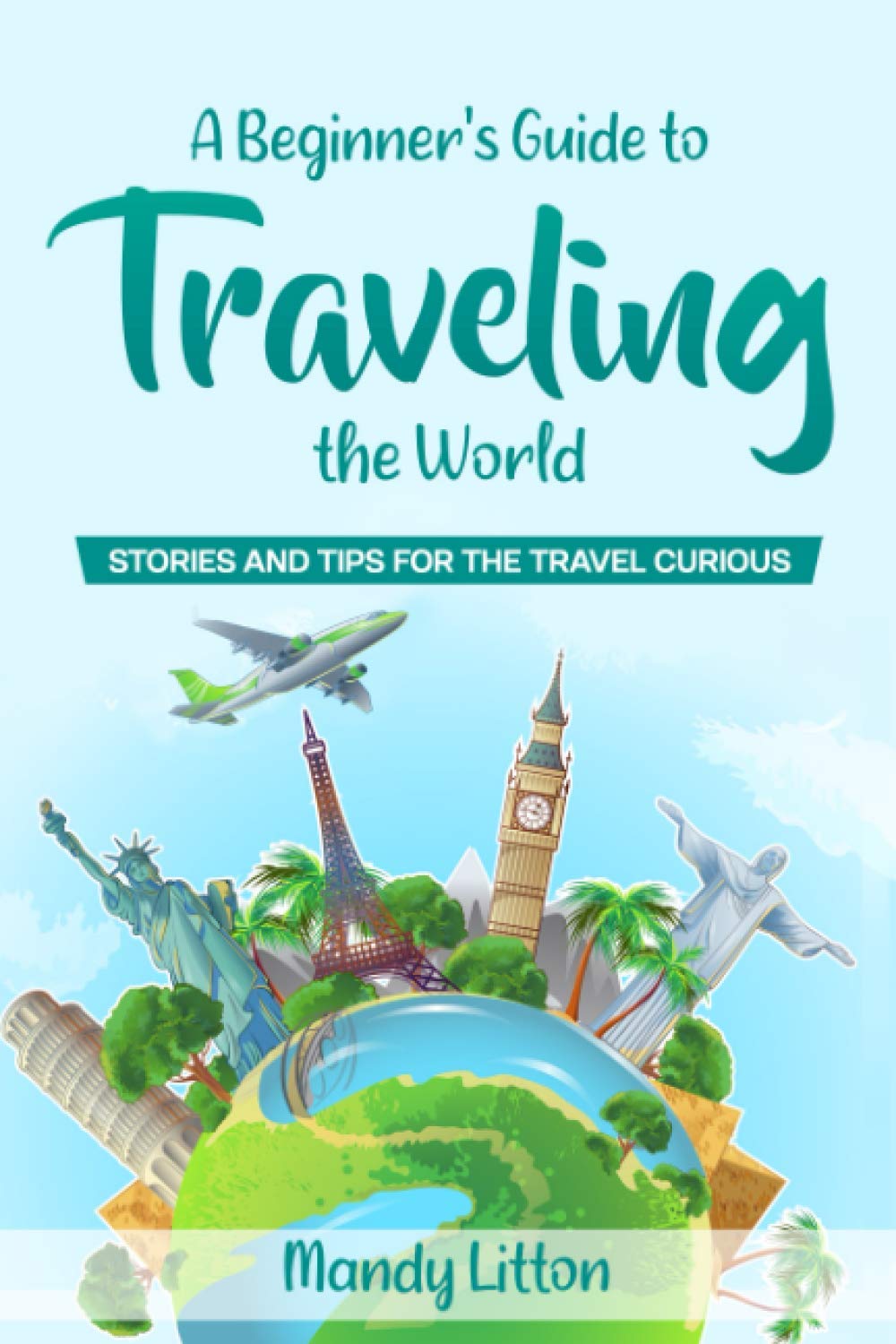 A Beginner's Guide To Traveling The World: Stories and Tips For