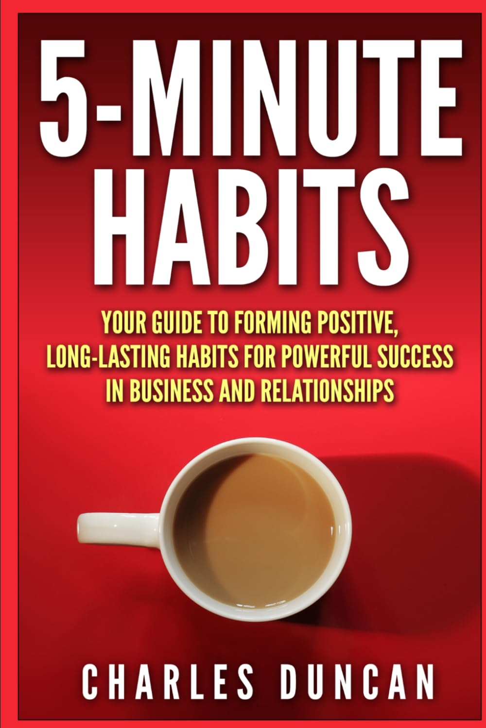 5-minute Habits - Your guide to forming positive, long-lasting habits for powerful success in business and relationships