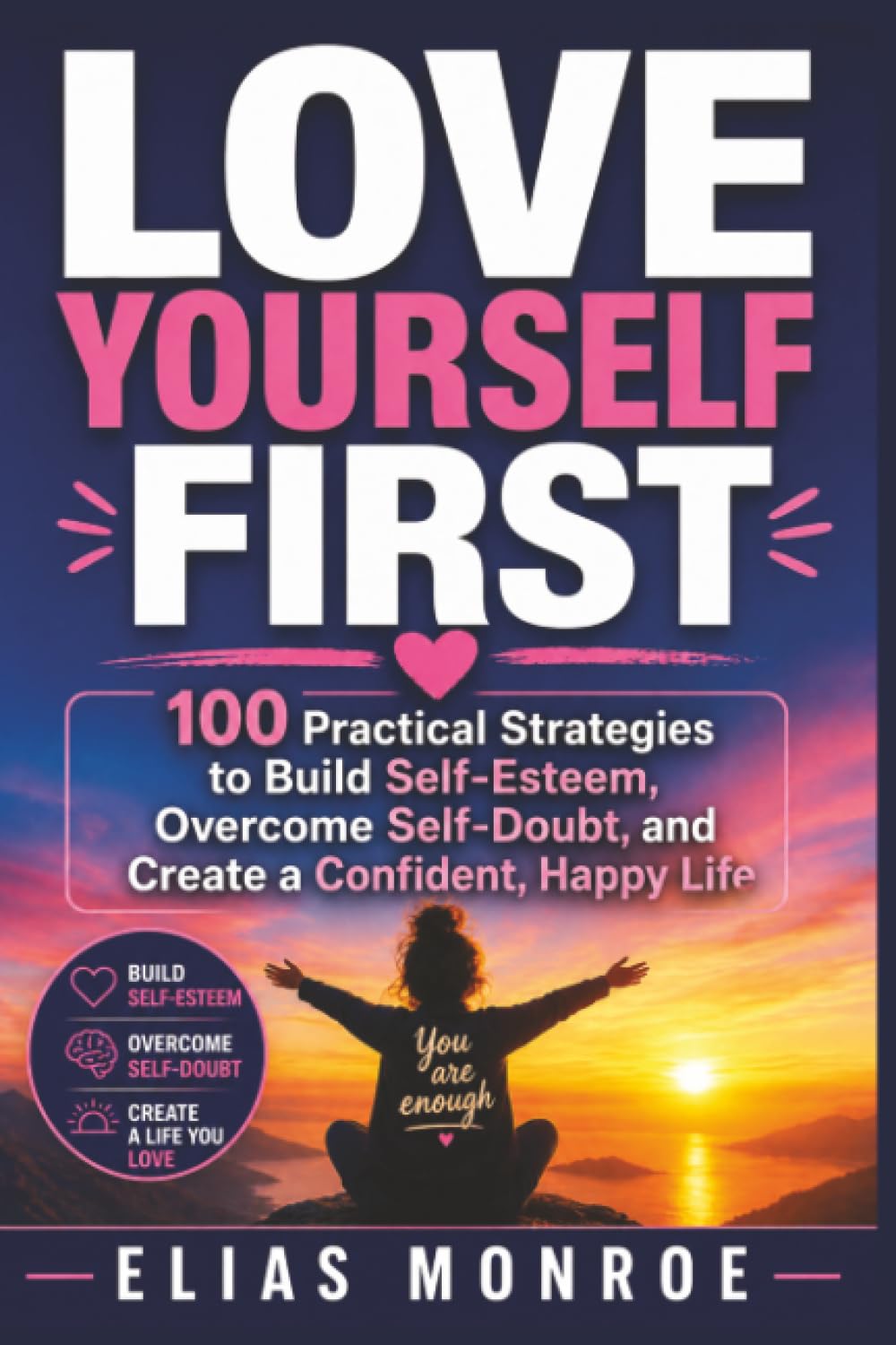 Love Yourself First: 100 Practical Strategies to Build Self-Esteem, Overcome Self-Doubt, and Create a Confident, Happy Life