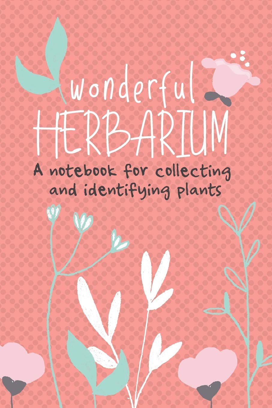 Wonderful Herbarium A Notebook For Collecting And Identifying Plants: Start your new botany hobby today and identify, collect and sketch flowers and ... with this beautiful nature lover's notebook