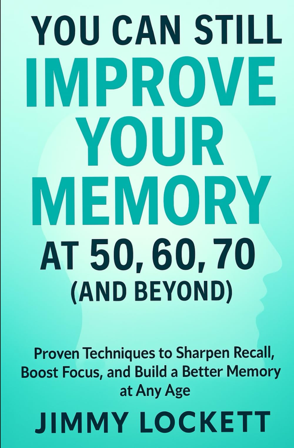 You Can Still Improve Your Memory at 50, 60, 70 (and Beyond): Proven Techniques to Sharpen Recall, Boost Focus, and Build a Better Memory at Any Age (The "Age-Proof Yourself" Series)