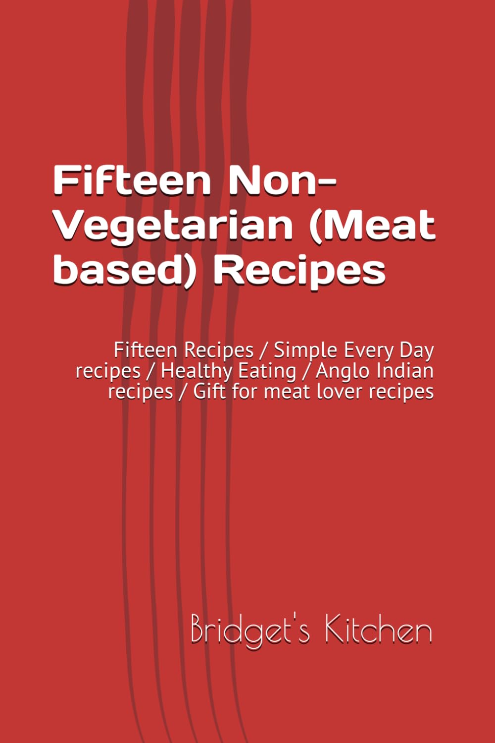 Fifteen Non-Vegetarian (Meat based) Recipes: Fifteen Recipes / Simple Every Day recipes / Healthy Eating / Anglo Indian recipes / Gift for meat lover recipes