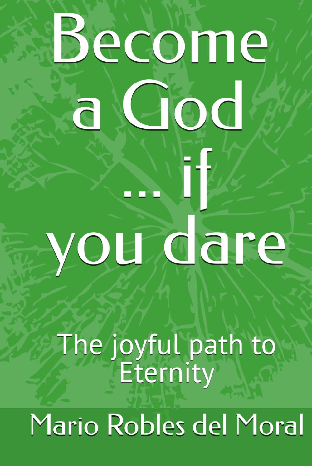 BECOME A GOD ... IF YOU DARE: The joyful path to Eternity