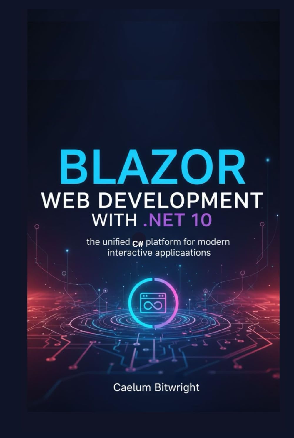 Blazor Web Development with .NET 10: The Unified C# Platform for Modern Interactive Applications (The Caelum Protocol)