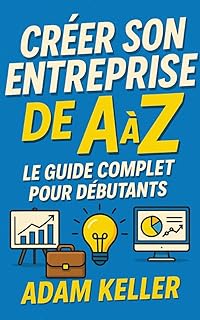 Cr&eacute;er son Entreprise de A &agrave; Z: Le guide complet pour d&eacute;butants