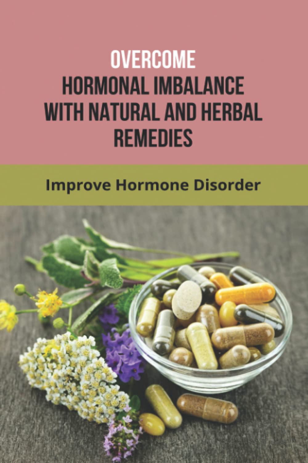 Overcome Hormonal Imbalance With Natural And Herbal Remedies: Improve Hormone Disorder