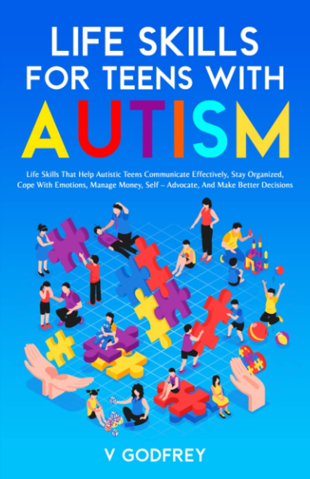 LIFE SKILLS FOR TEENS WITH AUTISM: Life Skills that Help Autistic Teens Communicate Effectively, Stay Organized, Cope with Emotions, Manage Money, Self –Advocate, and Make Better Decisions