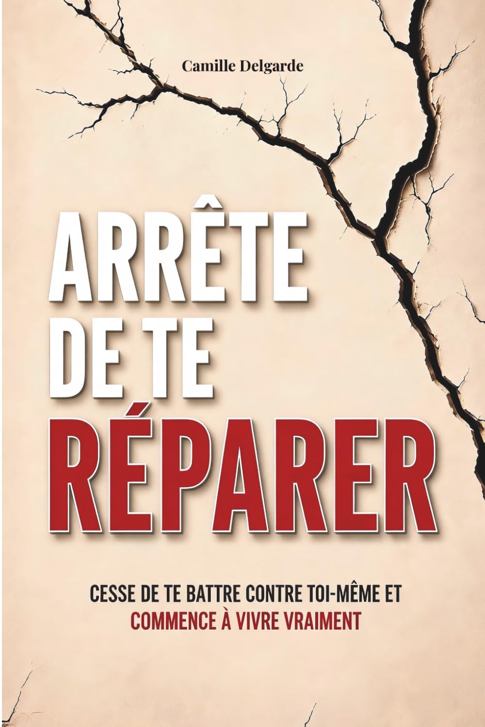 Arrête de te réparer: Cesse de te battre contre toi-même et commence à vivre vraiment
