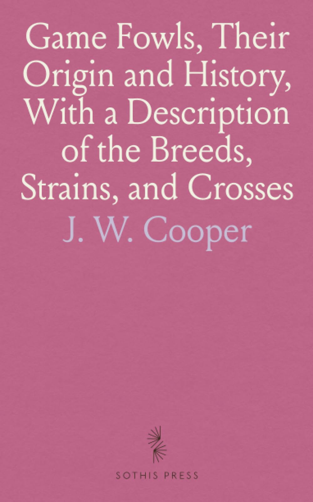 Game Fowls, Their Origin and History, With a Description of the Breeds, Strains, and Crosses: Breeding, Training, and Disease Management