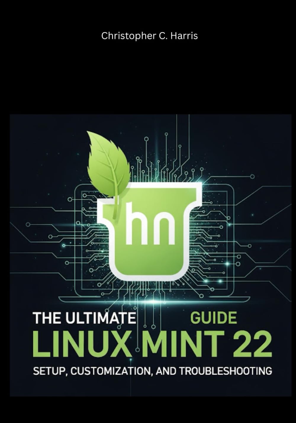 The Ultimate Linux Mint 22 Guide: Setup, Customization, and Troubleshooting (Mastering Linux Mint 22: The Complete Guide Series)