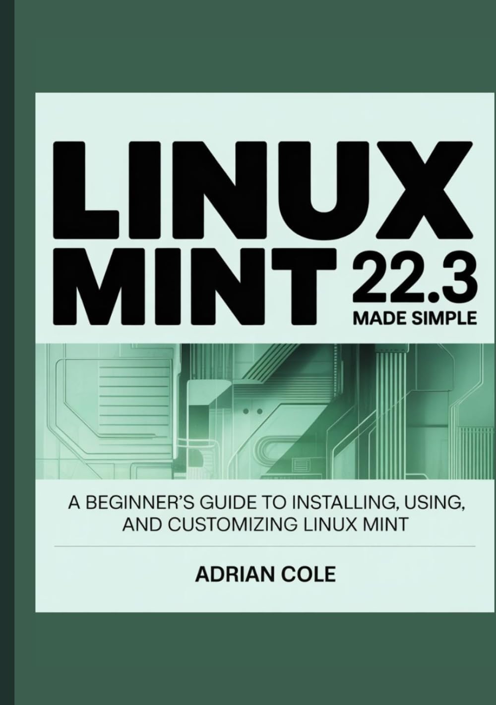LINUX MINT 22.3 MADE EASY: A Beginner’s Guide to Installing, Using, and Customizing Linux Mint.