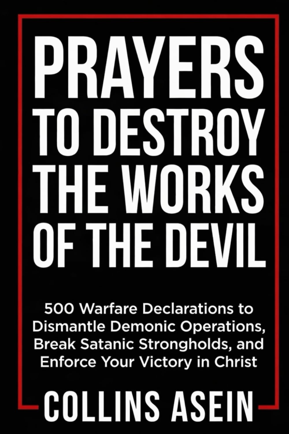 Prayers To Destroy The Works Of The Devil: 500 Warfare Declarations to Dismantle Demonic Operations, Break Satanic Strongholds, and Enforce Your Victory in Christ