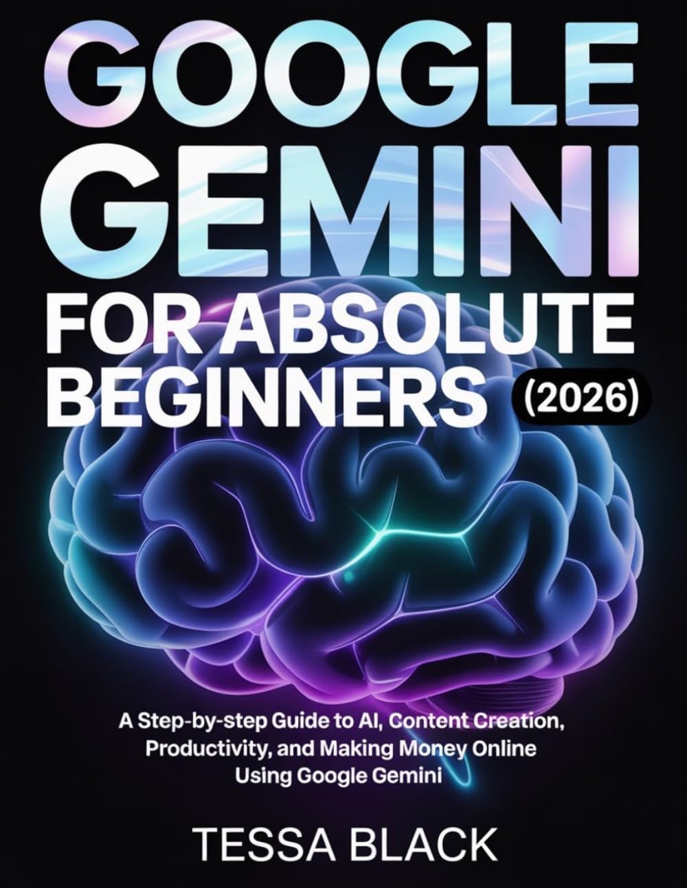 GOOGLE GEMINI FOR ABSOLUTE BEGINNERS (2026): A Step-by-step Guide to Al, Content Creation, Productivity, and Making Money Online Using Google Gemini