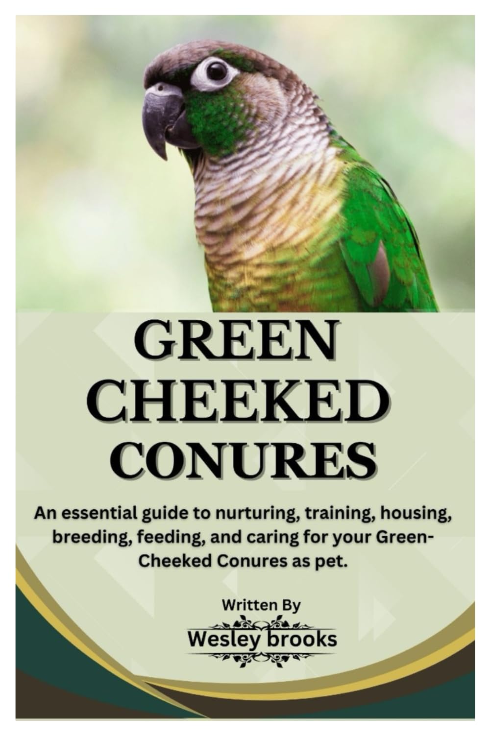 GREEN CHEEKED CONURES: An essential guide to nurturing, training, housing, breeding, feeding, and caring for your Green cheeked conures as pet
