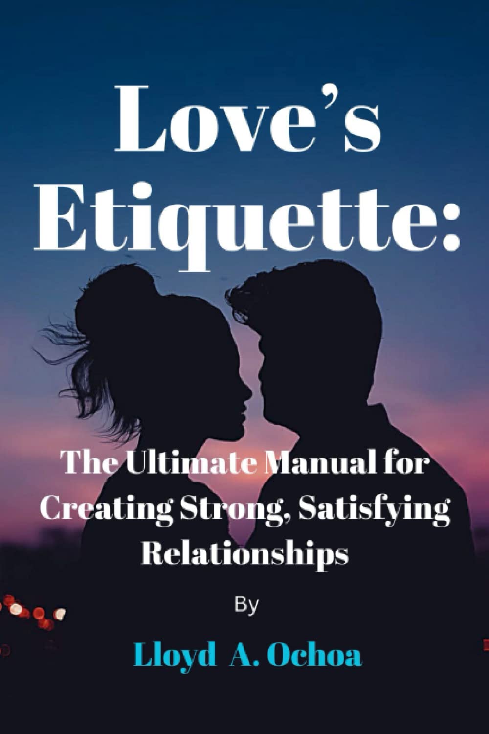 Love’s Etiquette: The Ultimate Manual for Creating Strong, Satisfying Relationships